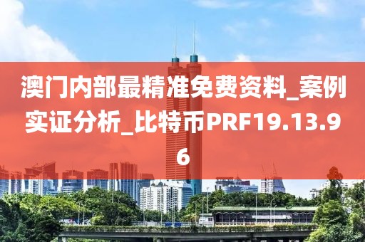 澳门内部最精准免费资料_案例实证分析_比特币PRF19.13.96