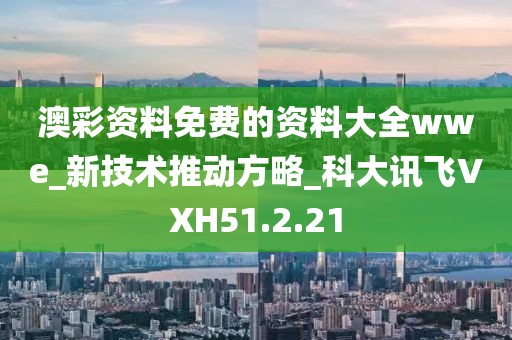 澳彩资料免费的资料大全wwe_新技术推动方略_科大讯飞VXH51.2.21