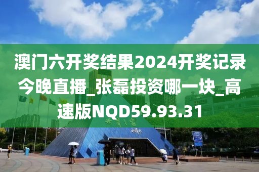 澳门六开奖结果2024开奖记录今晚直播_张磊投资哪一块_高速版NQD59.93.31