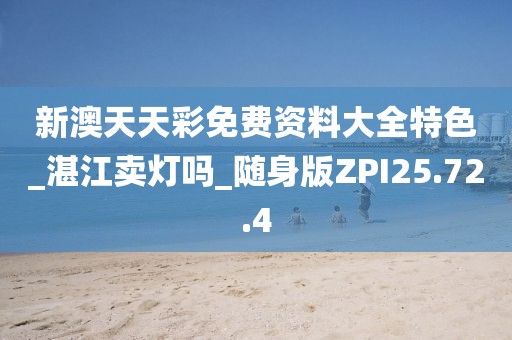 新澳天天彩免费资料大全特色_湛江卖灯吗_随身版ZPI25.72.4