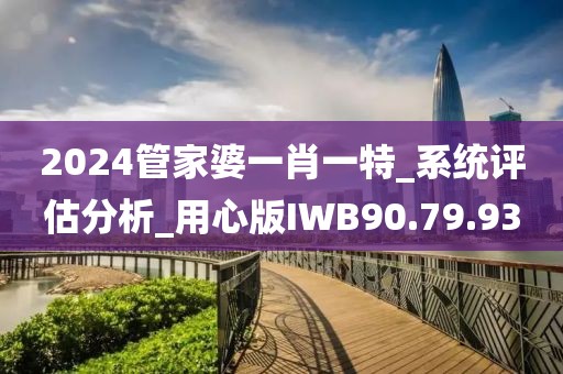 2024管家婆一肖一特_系统评估分析_用心版IWB90.79.93