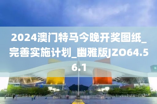 2024澳门特马今晚开奖图纸_完善实施计划_幽雅版JZO64.56.1