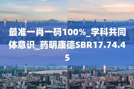 最准一肖一码100%_学科共同体意识_药明康德SBR17.74.45