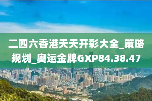 二四六香港天天开彩大全_策略规划_奥运金牌GXP84.38.47