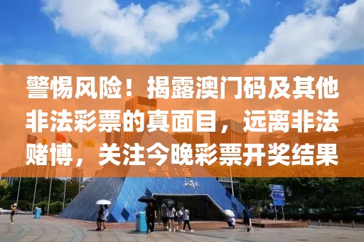 警惕风险！揭露澳门码及其他非法彩票的真面目，远离非法赌博，关注今晚彩票开奖结果