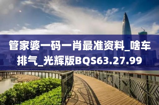管家婆一码一肖最准资料_啥车排气_光辉版BQS63.27.99