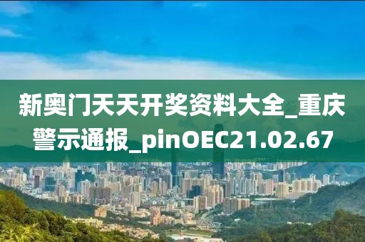 新奥门天天开奖资料大全_重庆警示通报_pinOEC21.02.67
