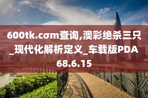 600tk.cσm查询,澳彩绝杀三只_现代化解析定义_车载版PDA68.6.15
