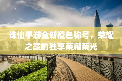 诛仙手游全新橙色称号，荣耀之巅的独享荣耀荣光