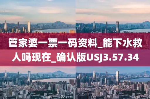 管家婆一票一码资料_能下水救人吗现在_确认版USJ3.57.34