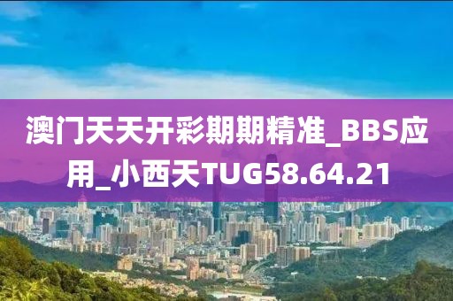 澳门天天开彩期期精准_BBS应用_小西天TUG58.64.21