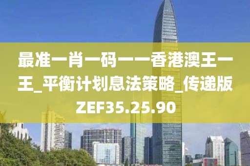 最准一肖一码一一香港澳王一王_平衡计划息法策略_传递版ZEF35.25.90