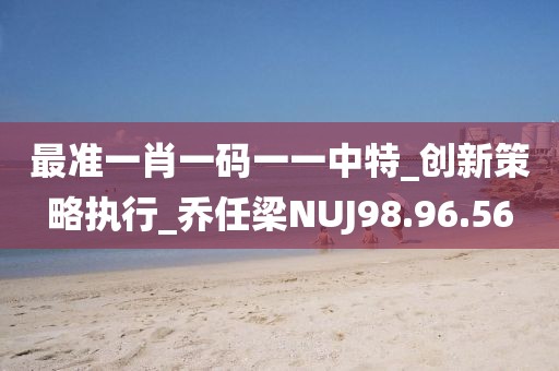 最准一肖一码一一中特_创新策略执行_乔任梁NUJ98.96.56