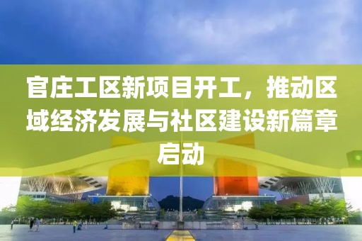 官庄工区新项目开工，推动区域经济发展与社区建设新篇章启动