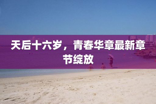 天后十六岁，青春华章最新章节绽放