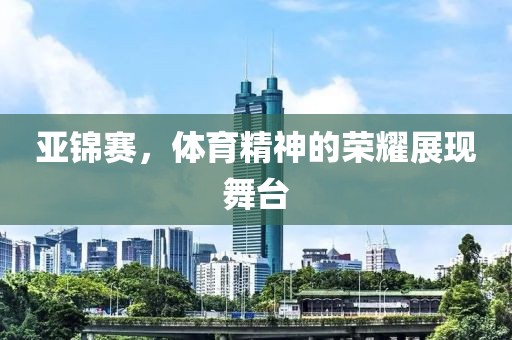 亚锦赛，体育精神的荣耀展现舞台