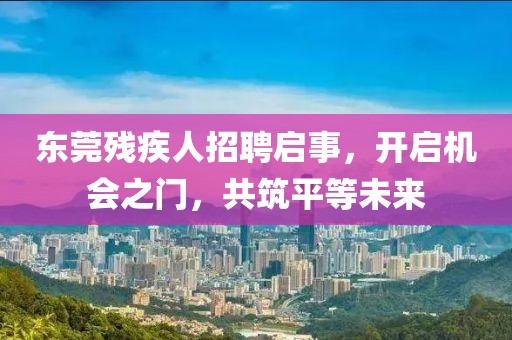 东莞残疾人招聘启事，开启机会之门，共筑平等未来