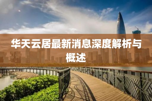 华天云居最新消息深度解析与概述