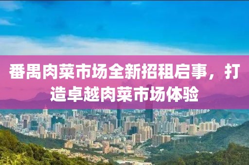 番禺肉菜市场全新招租启事，打造卓越肉菜市场体验