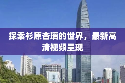 探索衫原杏璃的世界，最新高清视频呈现