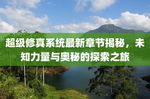 超级修真系统最新章节揭秘，未知力量与奥秘的探索之旅