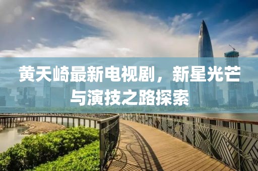黄天崎最新电视剧，新星光芒与演技之路探索