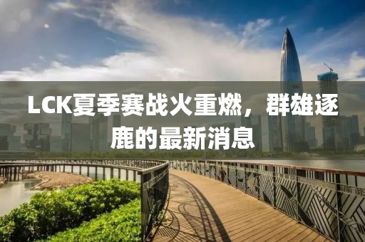 LCK夏季赛战火重燃，群雄逐鹿的最新消息
