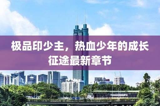 极品印少主，热血少年的成长征途最新章节