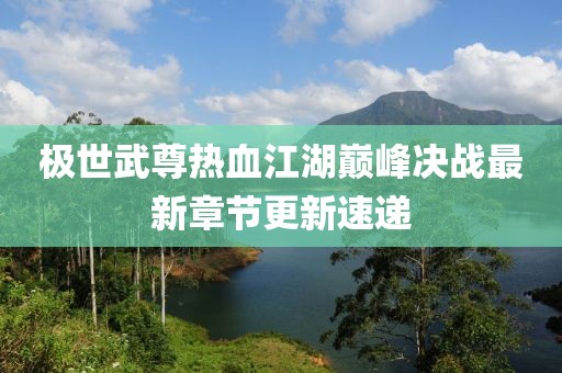 极世武尊热血江湖巅峰决战最新章节更新速递