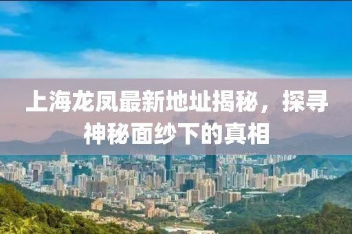 上海龙凤最新地址揭秘，探寻神秘面纱下的真相
