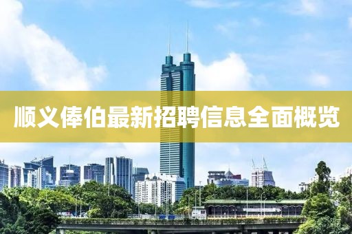 顺义俸伯最新招聘信息全面概览