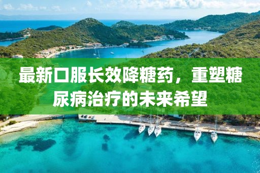 最新口服长效降糖药，重塑糖尿病治疗的未来希望