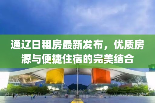 通辽日租房最新发布，优质房源与便捷住宿的完美结合