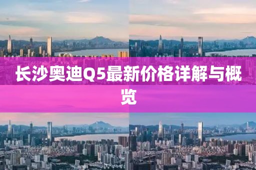 长沙奥迪Q5最新价格详解与概览