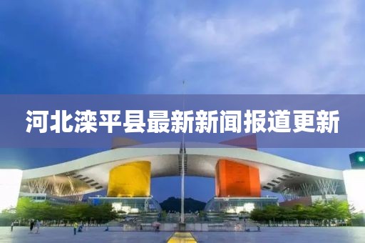 河北滦平县最新新闻报道更新