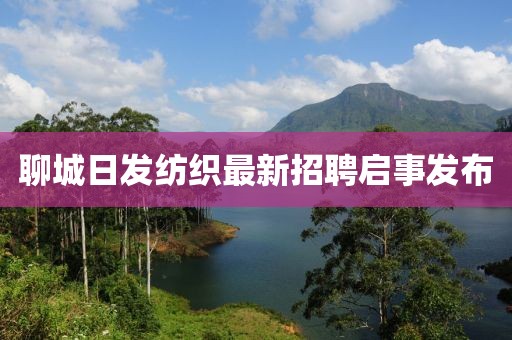 聊城日发纺织最新招聘启事发布
