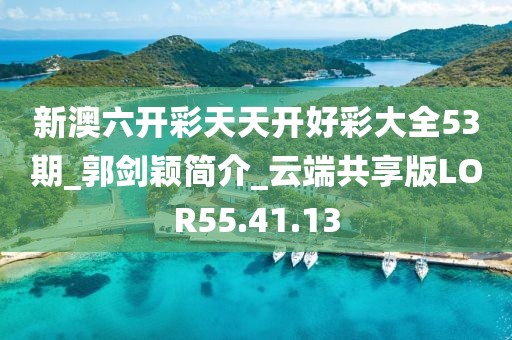新澳六开彩天天开好彩大全53期_郭剑颖简介_云端共享版LOR55.41.13