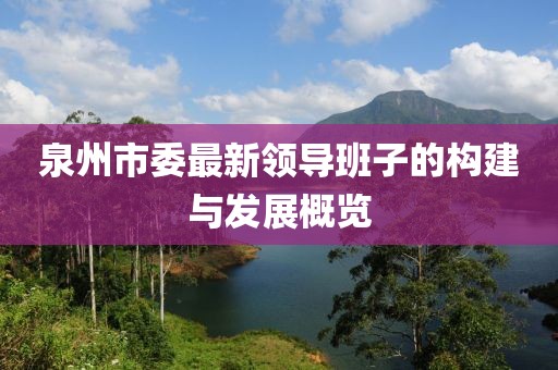 泉州市委最新领导班子的构建与发展概览