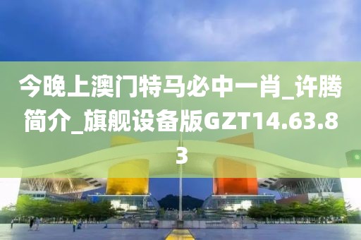 今晚上澳门特马必中一肖_许腾简介_旗舰设备版GZT14.63.83