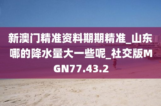 新澳门精准资料期期精准_山东哪的降水量大一些呢_社交版MGN77.43.2