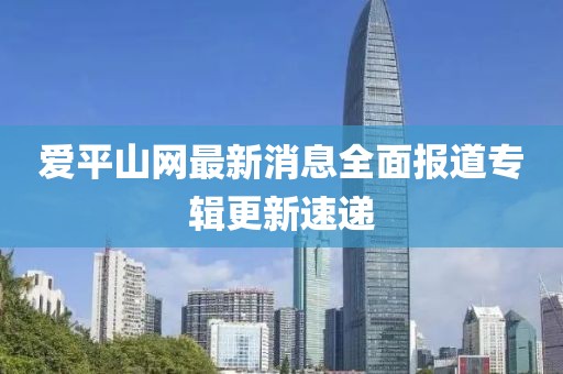 爱平山网最新消息全面报道专辑更新速递