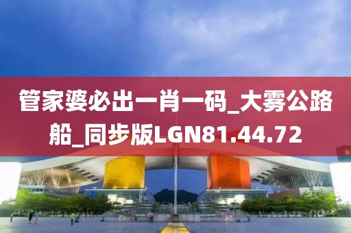管家婆必出一肖一码_大雾公路船_同步版LGN81.44.72