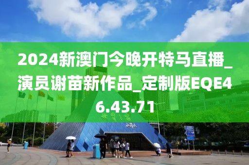 2024新澳门今晚开特马直播_演员谢苗新作品_定制版EQE46.43.71