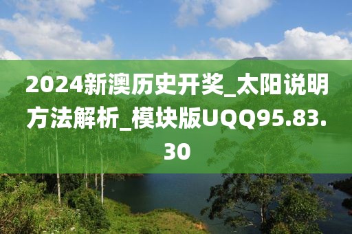 2024新澳历史开奖_太阳说明方法解析_模块版UQQ95.83.30
