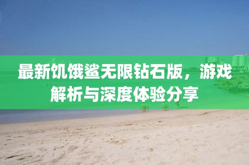 最新饥饿鲨无限钻石版，游戏解析与深度体验分享