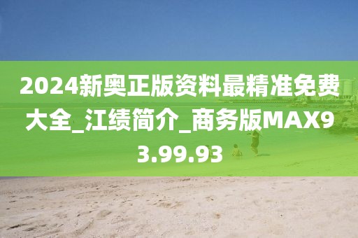 2024新奥正版资料最精准免费大全_江绩简介_商务版MAX93.99.93