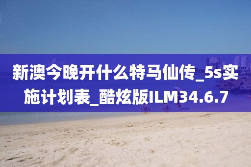新澳今晚开什么特马仙传_5s实施计划表_酷炫版ILM34.6.7