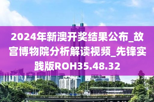 2024年新澳开奖结果公布_故宫博物院分析解读视频_先锋实践版ROH35.48.32