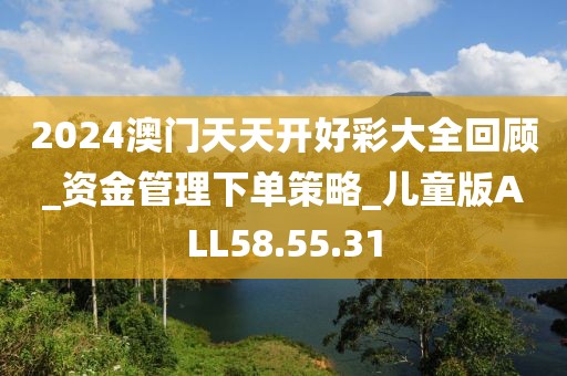 2024澳门天天开好彩大全回顾_资金管理下单策略_儿童版ALL58.55.31