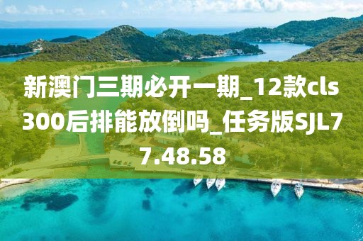 新澳门三期必开一期_12款cls300后排能放倒吗_任务版SJL77.48.58